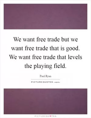 We want free trade but we want free trade that is good. We want free trade that levels the playing field Picture Quote #1