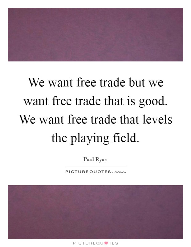 We want free trade but we want free trade that is good. We want free trade that levels the playing field. Picture Quote #1