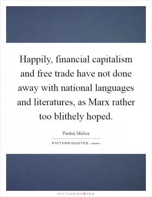 Happily, financial capitalism and free trade have not done away with national languages and literatures, as Marx rather too blithely hoped Picture Quote #1