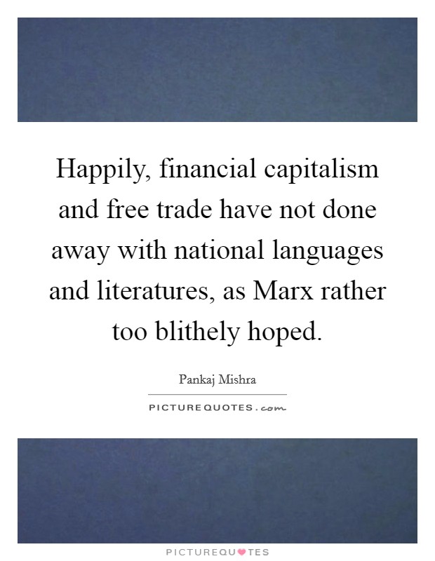 Happily, financial capitalism and free trade have not done away with national languages and literatures, as Marx rather too blithely hoped. Picture Quote #1