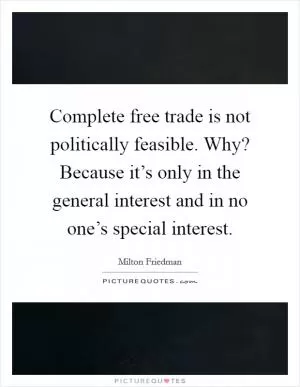 Complete free trade is not politically feasible. Why? Because it’s only in the general interest and in no one’s special interest Picture Quote #1