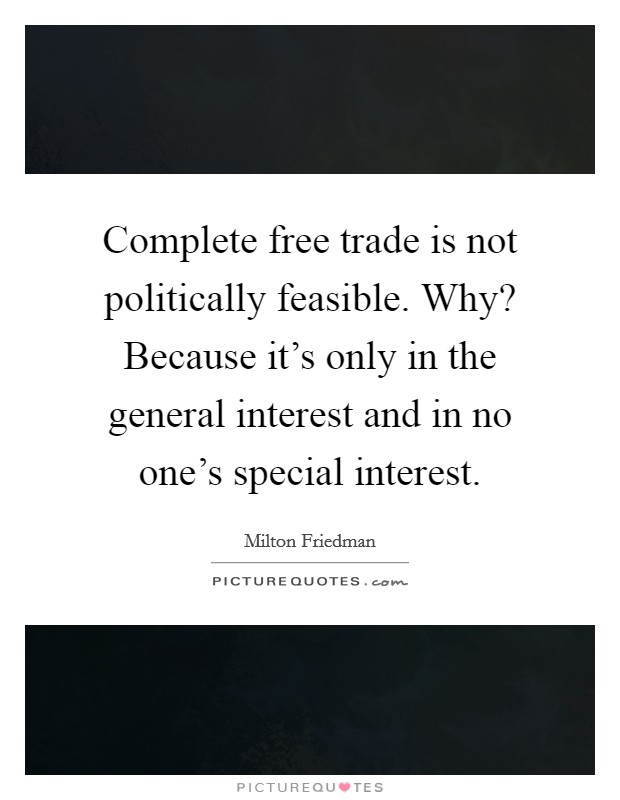 Complete free trade is not politically feasible. Why? Because it's only in the general interest and in no one's special interest. Picture Quote #1