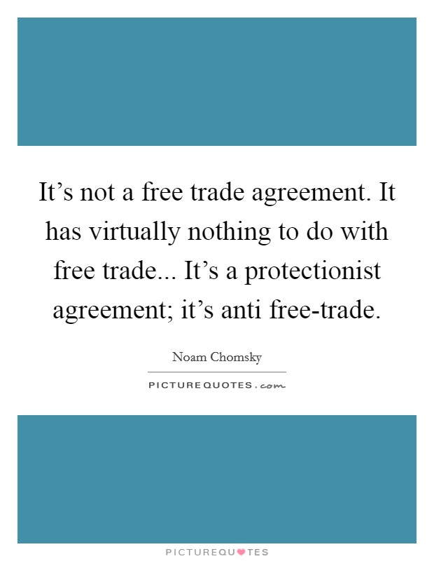It's not a free trade agreement. It has virtually nothing to do with free trade... It's a protectionist agreement; it's anti free-trade. Picture Quote #1