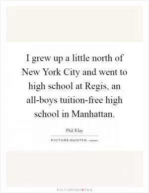 I grew up a little north of New York City and went to high school at Regis, an all-boys tuition-free high school in Manhattan Picture Quote #1