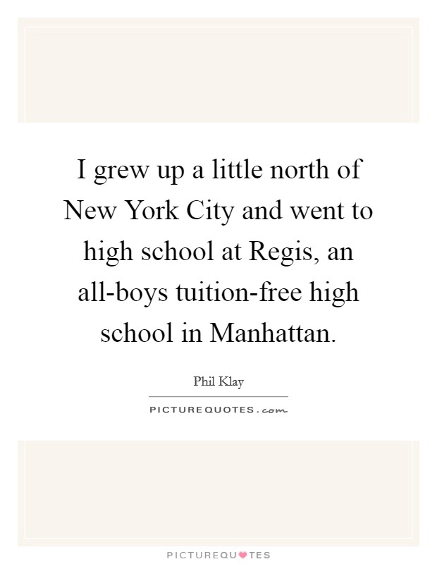 I grew up a little north of New York City and went to high school at Regis, an all-boys tuition-free high school in Manhattan. Picture Quote #1