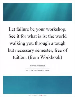 Let failure be your workshop. See it for what is is: the world walking you through a tough but necessary semester, free of tuition. (from Workbook) Picture Quote #1