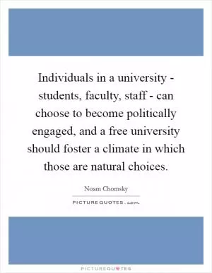 Individuals in a university - students, faculty, staff - can choose to become politically engaged, and a free university should foster a climate in which those are natural choices Picture Quote #1