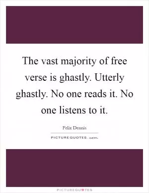 The vast majority of free verse is ghastly. Utterly ghastly. No one reads it. No one listens to it Picture Quote #1