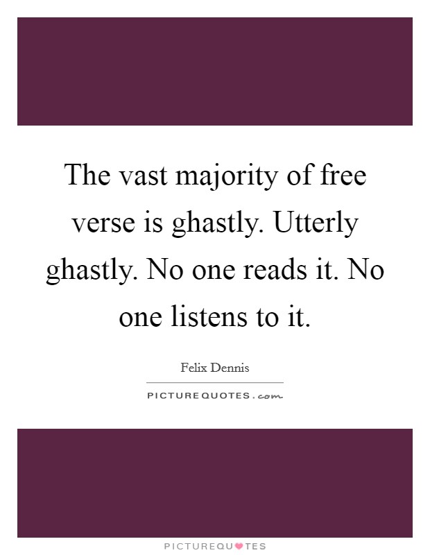 The vast majority of free verse is ghastly. Utterly ghastly. No one reads it. No one listens to it. Picture Quote #1