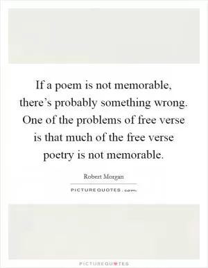 If a poem is not memorable, there’s probably something wrong. One of the problems of free verse is that much of the free verse poetry is not memorable Picture Quote #1