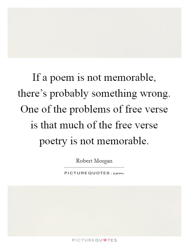 If a poem is not memorable, there's probably something wrong. One of the problems of free verse is that much of the free verse poetry is not memorable. Picture Quote #1