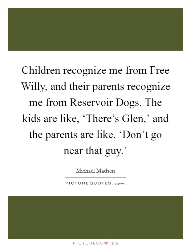 Children recognize me from Free Willy, and their parents recognize me from Reservoir Dogs. The kids are like, ‘There's Glen,' and the parents are like, ‘Don't go near that guy.' Picture Quote #1
