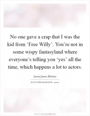 No one gave a crap that I was the kid from ‘Free Willy’. You’re not in some wispy fantasyland where everyone’s telling you ‘yes’ all the time, which happens a lot to actors Picture Quote #1