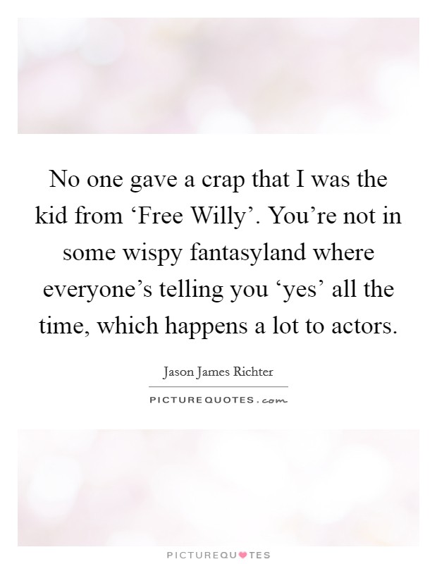 No one gave a crap that I was the kid from ‘Free Willy'. You're not in some wispy fantasyland where everyone's telling you ‘yes' all the time, which happens a lot to actors. Picture Quote #1