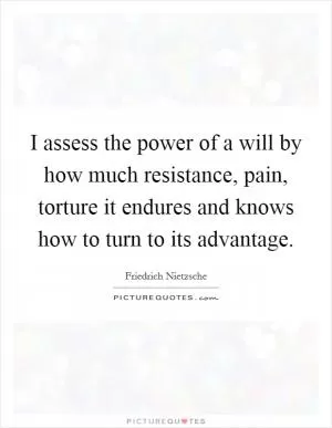 I assess the power of a will by how much resistance, pain, torture it endures and knows how to turn to its advantage Picture Quote #1