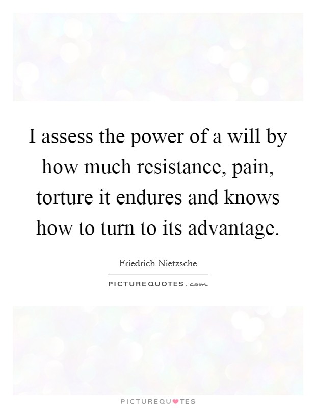 I assess the power of a will by how much resistance, pain, torture it endures and knows how to turn to its advantage. Picture Quote #1