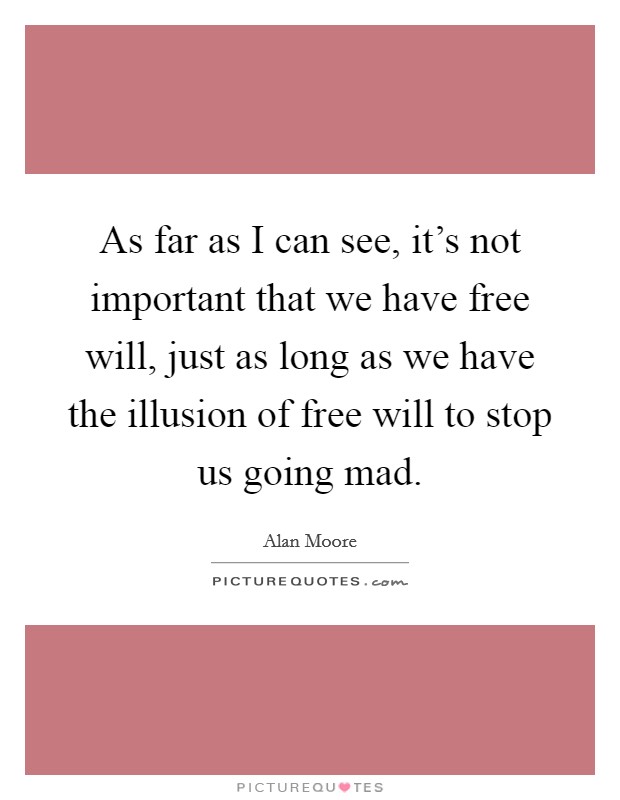 As far as I can see, it’s not important that we have free will, just as long as we have the illusion of free will to stop us going mad Picture Quote #1