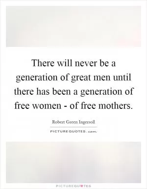 There will never be a generation of great men until there has been a generation of free women - of free mothers Picture Quote #1