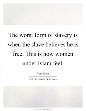The worst form of slavery is when the slave believes he is free. This is how women under Islam feel Picture Quote #1
