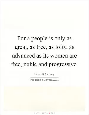 For a people is only as great, as free, as lofty, as advanced as its women are free, noble and progressive Picture Quote #1
