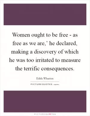 Women ought to be free - as free as we are,’ he declared, making a discovery of which he was too irritated to measure the terrific consequences Picture Quote #1