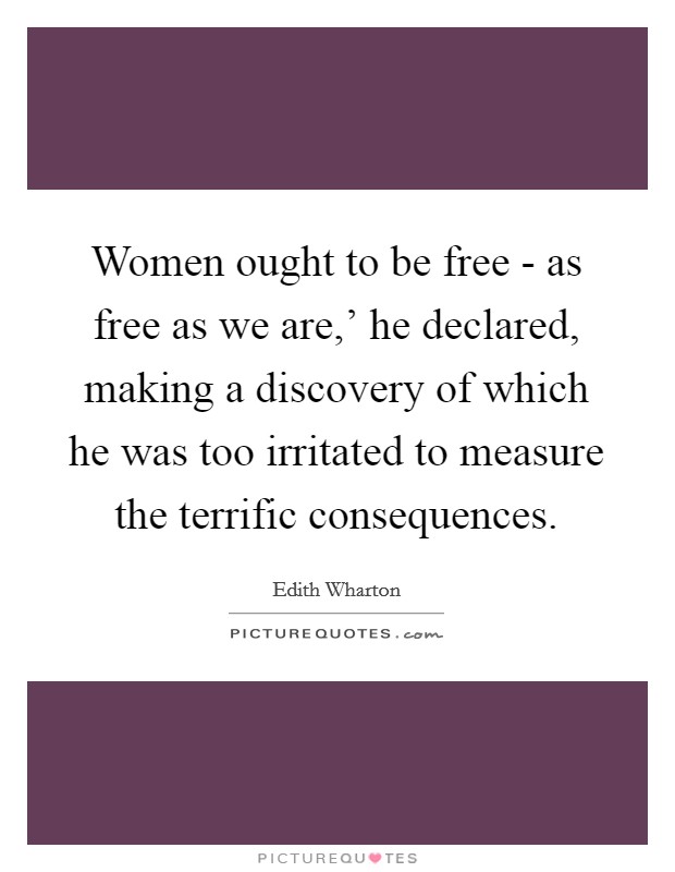 Women ought to be free - as free as we are,' he declared, making a discovery of which he was too irritated to measure the terrific consequences. Picture Quote #1