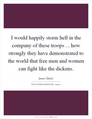 I would happily storm hell in the company of these troops ... how strongly they have demonstrated to the world that free men and women can fight like the dickens Picture Quote #1