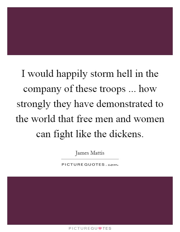 I would happily storm hell in the company of these troops ... how strongly they have demonstrated to the world that free men and women can fight like the dickens. Picture Quote #1