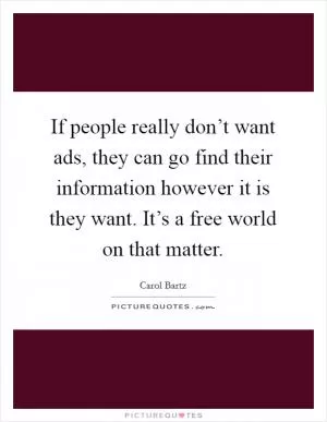 If people really don’t want ads, they can go find their information however it is they want. It’s a free world on that matter Picture Quote #1