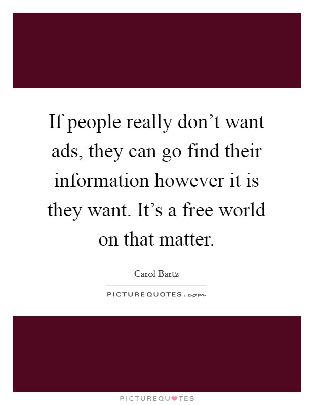 If people really don't want ads, they can go find their information however it is they want. It's a free world on that matter. Picture Quote #1