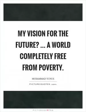My vision for the future? ... a world completely free from poverty Picture Quote #1