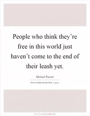 People who think they’re free in this world just haven’t come to the end of their leash yet Picture Quote #1