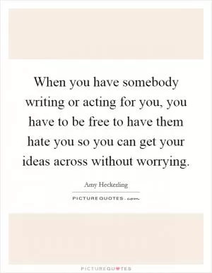 When you have somebody writing or acting for you, you have to be free to have them hate you so you can get your ideas across without worrying Picture Quote #1