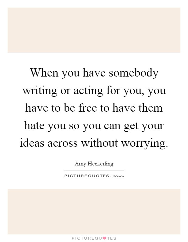 When you have somebody writing or acting for you, you have to be free to have them hate you so you can get your ideas across without worrying. Picture Quote #1