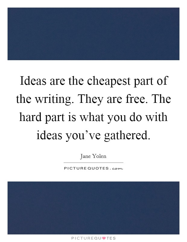 Ideas are the cheapest part of the writing. They are free. The hard part is what you do with ideas you've gathered. Picture Quote #1