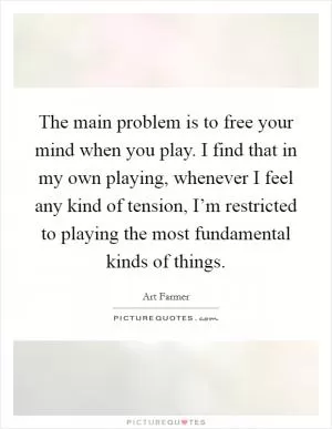 The main problem is to free your mind when you play. I find that in my own playing, whenever I feel any kind of tension, I’m restricted to playing the most fundamental kinds of things Picture Quote #1