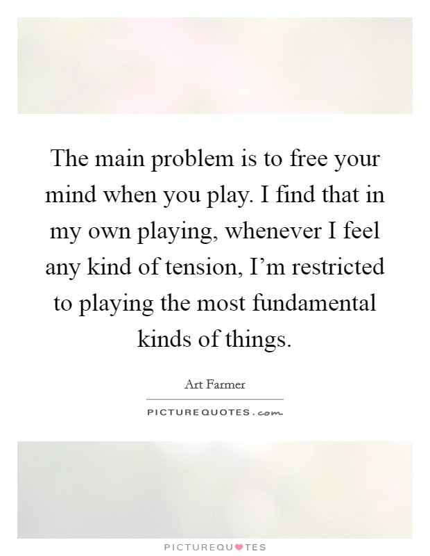 The main problem is to free your mind when you play. I find that in my own playing, whenever I feel any kind of tension, I'm restricted to playing the most fundamental kinds of things. Picture Quote #1