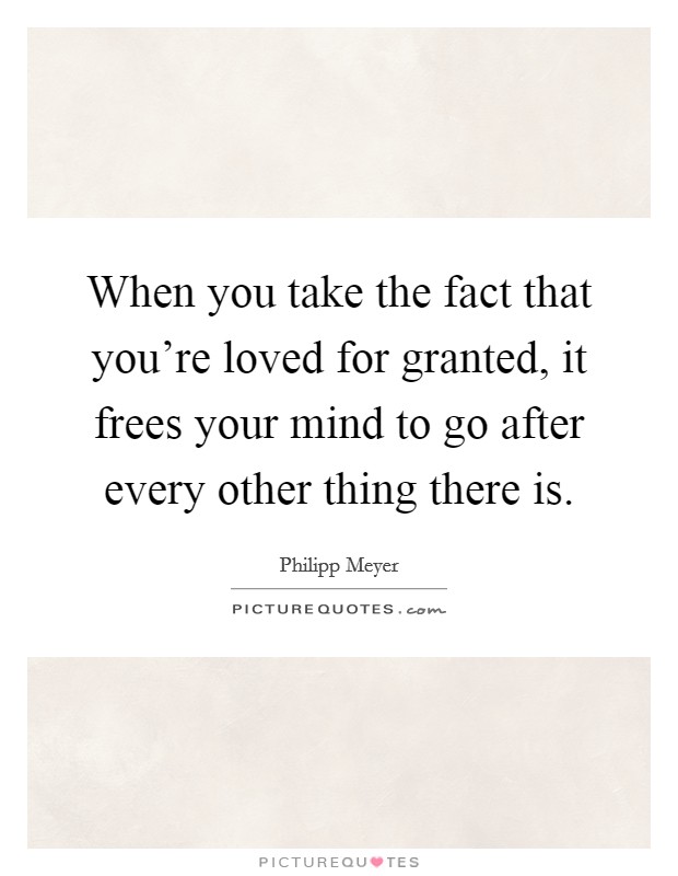 When you take the fact that you're loved for granted, it frees your mind to go after every other thing there is. Picture Quote #1