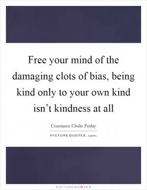 Free your mind of the damaging clots of bias, being kind only to your own kind isn’t kindness at all Picture Quote #1