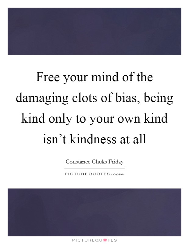 Free your mind of the damaging clots of bias, being kind only to your own kind isn't kindness at all Picture Quote #1