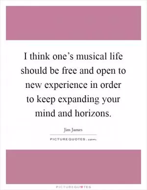I think one’s musical life should be free and open to new experience in order to keep expanding your mind and horizons Picture Quote #1