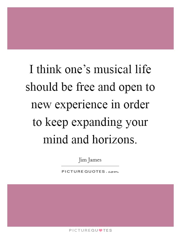 I think one's musical life should be free and open to new experience in order to keep expanding your mind and horizons. Picture Quote #1