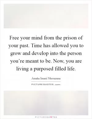 Free your mind from the prison of your past. Time has allowed you to grow and develop into the person you’re meant to be. Now, you are living a purposed filled life Picture Quote #1