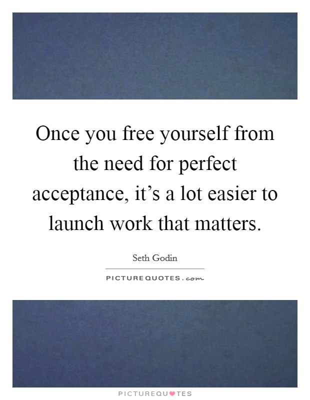 Once you free yourself from the need for perfect acceptance, it's a lot easier to launch work that matters. Picture Quote #1
