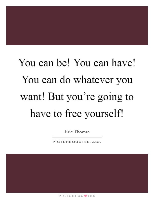 You can be! You can have! You can do whatever you want! But you're going to have to free yourself! Picture Quote #1