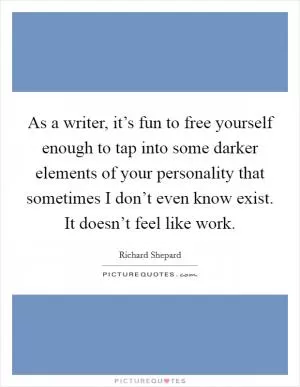 As a writer, it’s fun to free yourself enough to tap into some darker elements of your personality that sometimes I don’t even know exist. It doesn’t feel like work Picture Quote #1