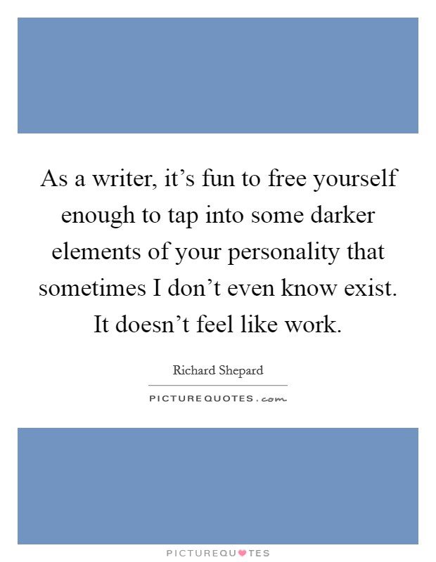 As a writer, it's fun to free yourself enough to tap into some darker elements of your personality that sometimes I don't even know exist. It doesn't feel like work. Picture Quote #1