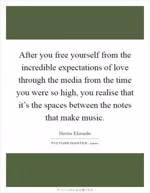 After you free yourself from the incredible expectations of love through the media from the time you were so high, you realise that it’s the spaces between the notes that make music Picture Quote #1