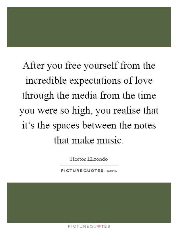 After you free yourself from the incredible expectations of love through the media from the time you were so high, you realise that it's the spaces between the notes that make music. Picture Quote #1