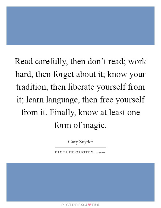 Read carefully, then don't read; work hard, then forget about it; know your tradition, then liberate yourself from it; learn language, then free yourself from it. Finally, know at least one form of magic. Picture Quote #1